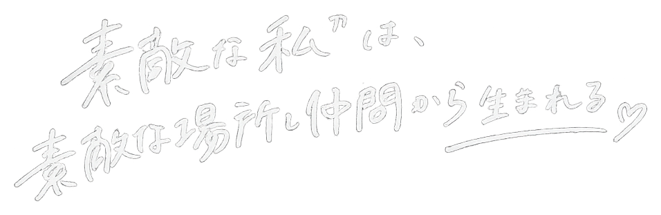 素敵な私は、素敵な場所と仲間から生まれる